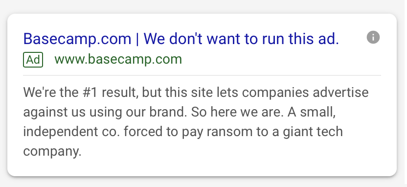 When Google puts 4 paid ads ahead of the first organic result for your own brand name, you’re forced to pay up if you want to be found. It’s a shakedown. It’s ransom. But at least we can have fun with it. Search for Basecamp and you may see this attached ad. 