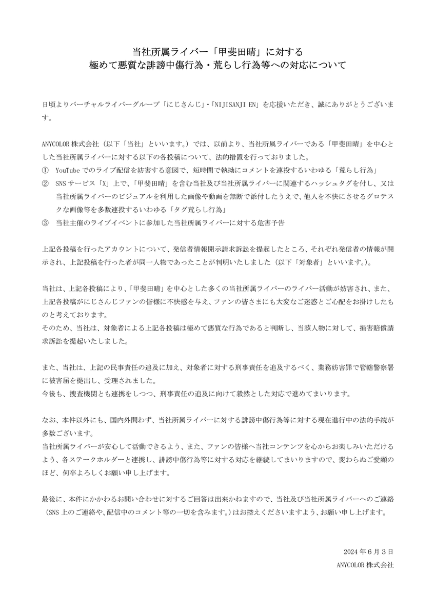 この度、当社所属ライバー「甲斐田晴」を中心とした、にじさんじライバーへの悪質な誹謗中傷行為をした人物に対して損害賠償請求訴訟を提起いたしました。

また、上記民事責任の追及に加え、刑事責任を追及するべく業務妨害罪で管轄警察署に被害届を提出し、受理されました。 